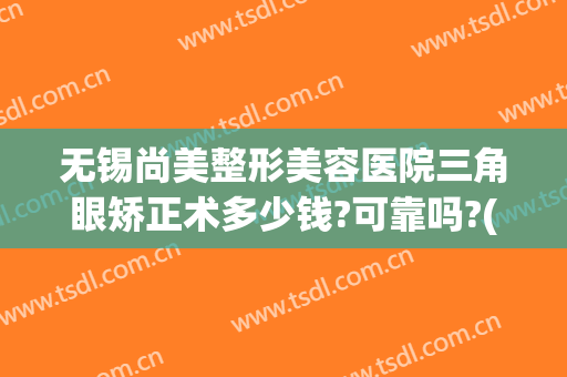 无锡尚美整形美容医院三角眼矫正术多少钱?可靠吗?(无锡眼部整形整容医院)