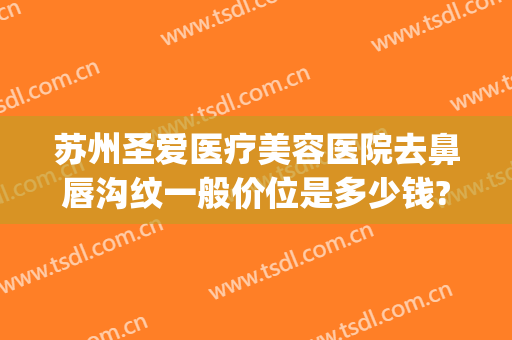 苏州圣爱医疗美容医院去鼻唇沟纹一般价位是多少钱?靠谱吗?(苏州圣爱医疗美容医院医生)