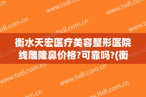 衡水天宏医疗美容整形医院线雕隆鼻价格?可靠吗?(衡水天宏整形医院电话)