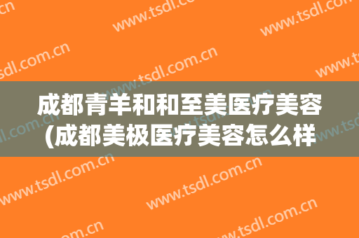成都青羊和和至美医疗美容(成都美极医疗美容怎么样)