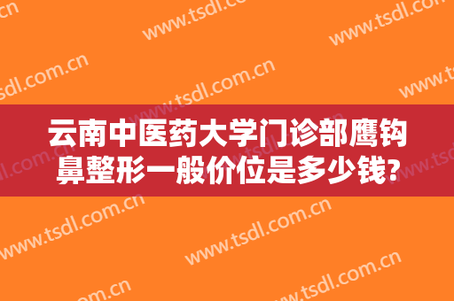 云南中医药大学门诊部鹰钩鼻整形一般价位是多少钱?需要多久恢复?