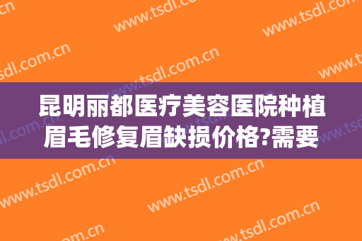 昆明丽都医疗美容医院种植眉毛修复眉缺损价格?需要多久恢复?(昆明种植眉毛哪家好)