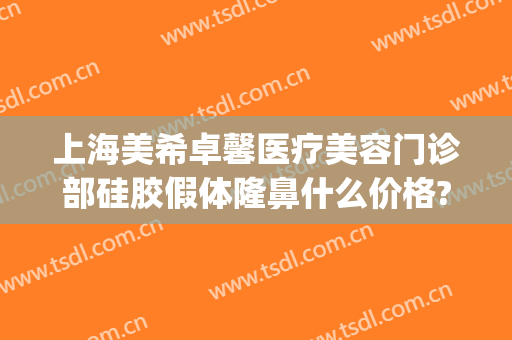 上海美希卓馨医疗美容门诊部硅胶假体隆鼻什么价格?好不好?(上海美希卓馨医疗美容正规吗)