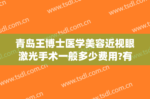 青岛王博士医学美容近视眼激光手术一般多少费用?有哪些优势?(青岛激光治疗近视多少钱)