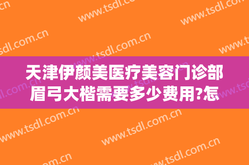 天津伊颜美医疗美容门诊部眉弓大楷需要多少费用?怎么样?(天津伊颜美医疗美容门诊有限公司)