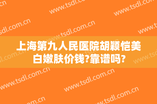 上海第九人民医院胡颖恺美白嫩肤价钱?靠谱吗?