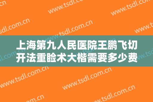 上海第九人民医院王鹏飞切开法重睑术大楷需要多少费用?需要多久恢复?