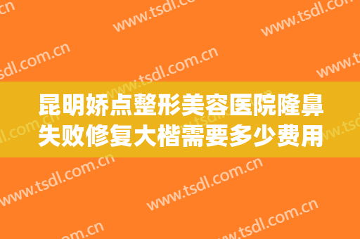 昆明娇点整形美容医院隆鼻失败修复大楷需要多少费用?贵不贵?(昆明大陆整形美容医院怎么样)