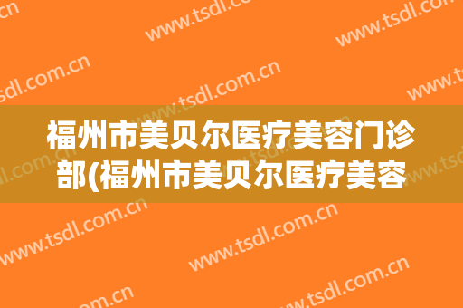 福州市美贝尔医疗美容门诊部(福州市美贝尔医疗美容门诊部在哪里)