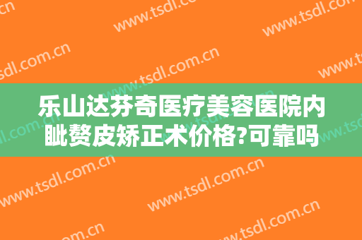 乐山达芬奇医疗美容医院内眦赘皮矫正术价格?可靠吗?