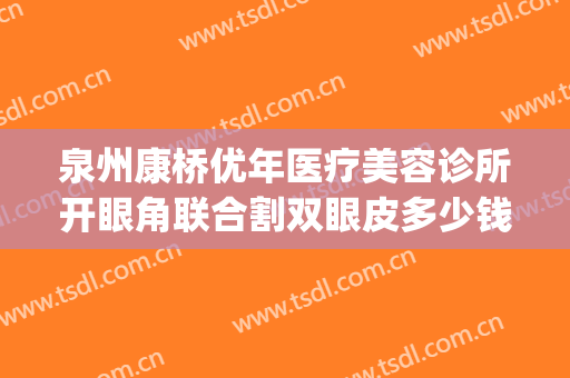 泉州康桥优年医疗美容诊所开眼角联合割双眼皮多少钱?怎么样?(泉州康桥优年整形医院好不好)