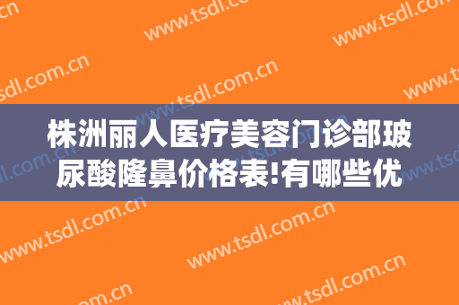 株洲丽人医疗美容门诊部玻尿酸隆鼻价格表!有哪些优势?(excel表格格式错误如何还原)