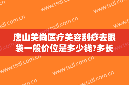 唐山美尚医疗美容刮痧去眼袋一般价位是多少钱?多长时间恢复?(唐山做眼袋哪里好)
