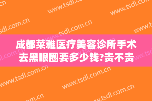 成都莱雅医疗美容诊所手术去黑眼圈要多少钱?贵不贵?(去黑眼圈手术费用怎么样)