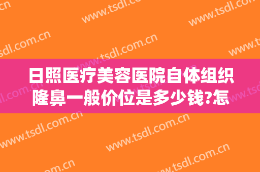 日照医疗美容医院自体组织隆鼻一般价位是多少钱?怎么样?(日照整形医院美容院排行榜)