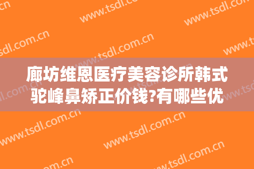 廊坊维恩医疗美容诊所韩式驼峰鼻矫正价钱?有哪些优势?(廊坊维恩医疗美容怎么样)