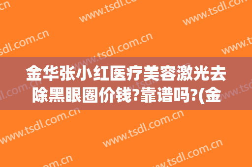 金华张小红医疗美容激光去除黑眼圈价钱?靠谱吗?(金华中心医院激光祛斑)