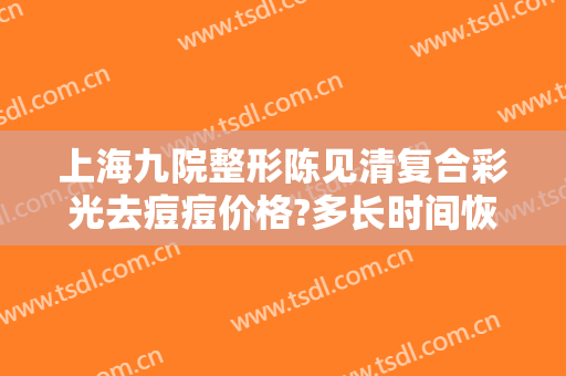 上海九院整形陈见清复合彩光去痘痘价格?多长时间恢复?