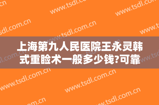 上海第九人民医院王永灵韩式重睑术一般多少钱?可靠吗?