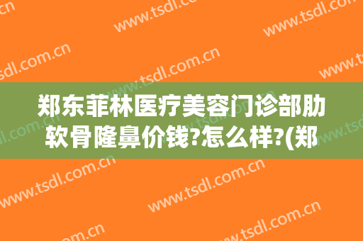 郑东菲林医疗美容门诊部肋软骨隆鼻价钱?怎么样?(郑东菲林医疗美容门诊部肋软骨隆鼻价钱?怎么样报销)