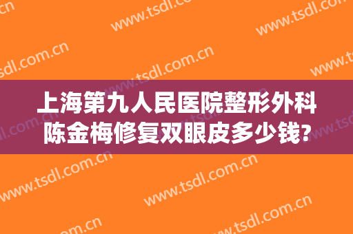 上海第九人民医院整形外科陈金梅修复双眼皮多少钱?效果怎么样?(上海第九整形美容医院双眼皮修复)