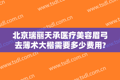 北京瑞丽天承医疗美容眉弓去薄术大楷需要多少费用?效果怎么样?