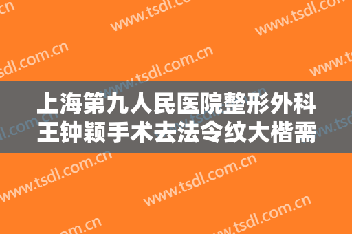 上海第九人民医院整形外科王钟颖手术去法令纹大楷需要多少钱?多长时间恢复?