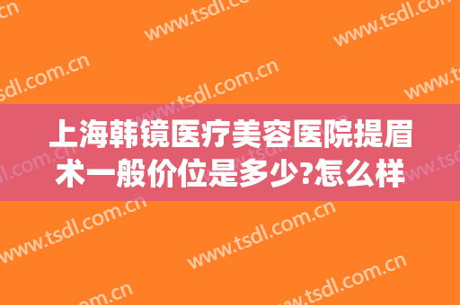 上海韩镜医疗美容医院提眉术一般价位是多少?怎么样?(韩式提眉价格)
