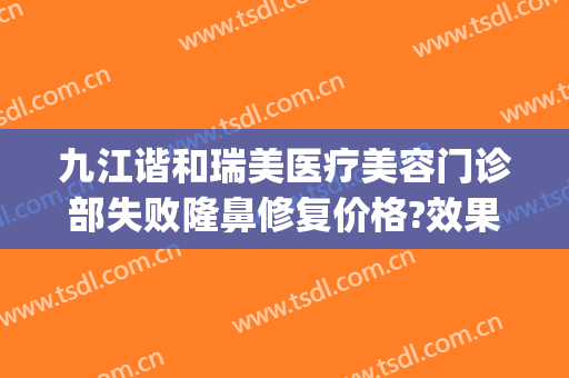 九江谐和瑞美医疗美容门诊部失败隆鼻修复价格?效果怎么样?(九江瑞丽整形美容医院正规吗)