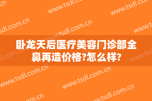 卧龙天后医疗美容门诊部全鼻再造价格?怎么样?