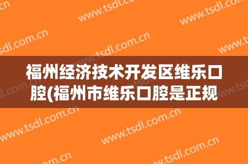 福州经济技术开发区维乐口腔(福州市维乐口腔是正规医院吗)