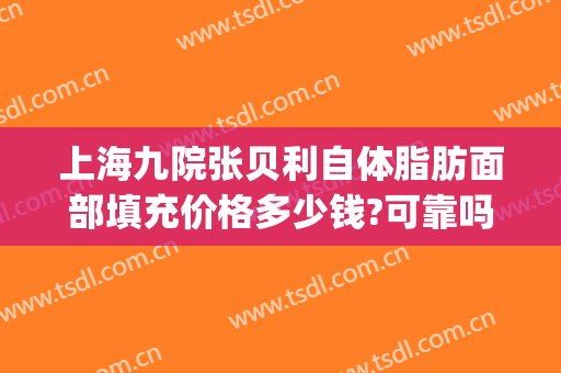 上海九院张贝利自体脂肪面部填充价格多少钱?可靠吗?(上海九院 自体脂肪填充)