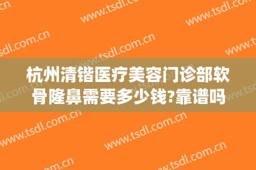 杭州清锴医疗美容门诊部软骨隆鼻需要多少钱?靠谱吗?(清锴医疗美容怎么样)