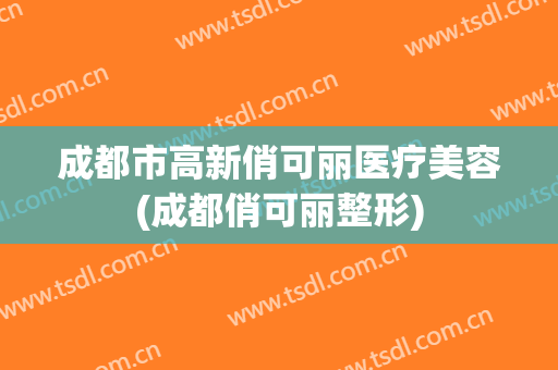 成都市高新俏可丽医疗美容(成都俏可丽整形)