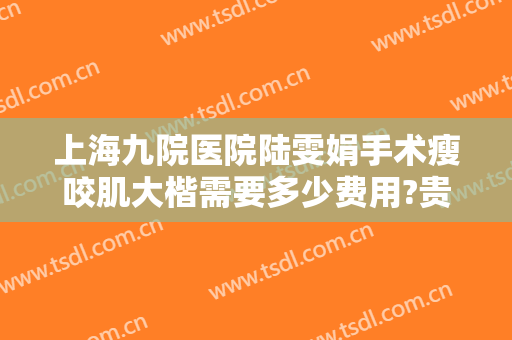 上海九院医院陆雯娟手术瘦咬肌大楷需要多少费用?贵不贵?