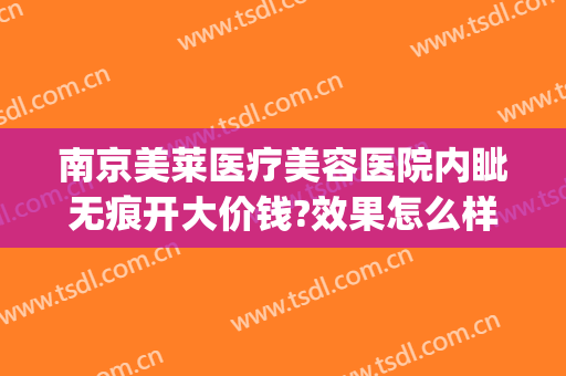 南京美莱医疗美容医院内眦无痕开大价钱?效果怎么样?(南京美莱美容医院口碑)