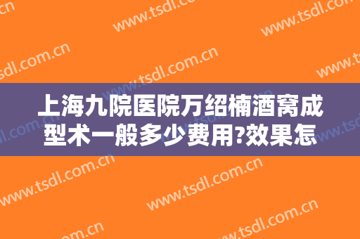 上海九院医院万绍楠酒窝成型术一般多少费用?效果怎么样?