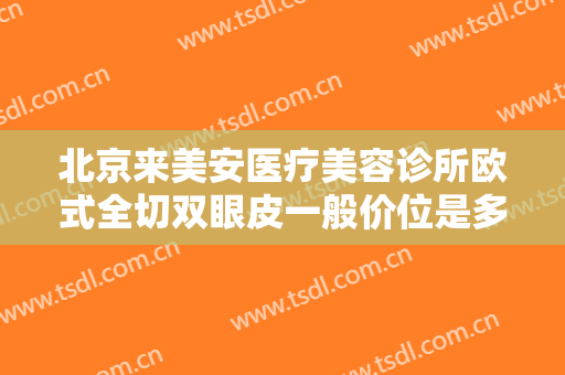 北京来美安医疗美容诊所欧式全切双眼皮一般价位是多少费用?效果怎么样?
