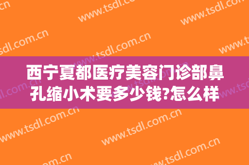 西宁夏都医疗美容门诊部鼻孔缩小术要多少钱?怎么样?(西宁夏都医疗美容门诊部鼻孔缩小术要多少钱?怎么样做)