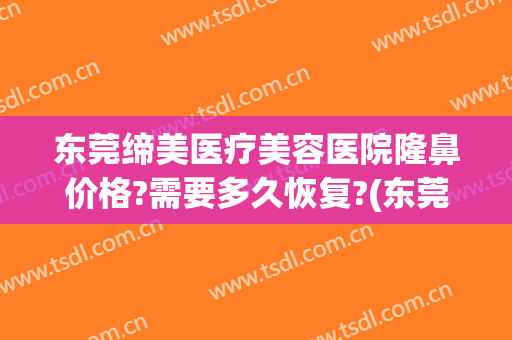 东莞缔美医疗美容医院隆鼻价格?需要多久恢复?(东莞缔美医疗美容医院隆鼻价格?需要多久恢复营业)