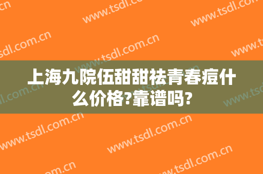 上海九院伍甜甜祛青春痘什么价格?靠谱吗?