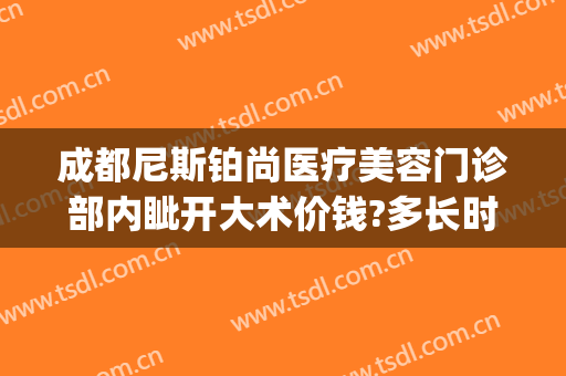 成都尼斯铂尚医疗美容门诊部内眦开大术价钱?多长时间恢复?(成都尼斯铂尚整形美容医院电话)