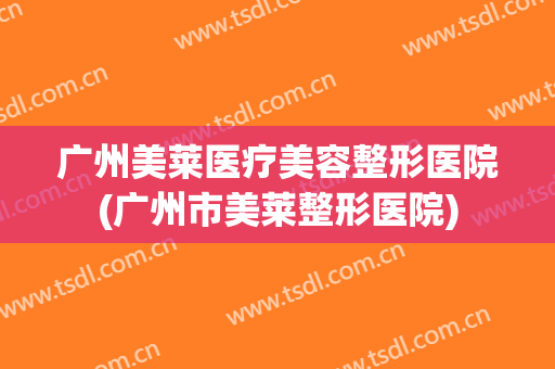 广州美莱医疗美容整形医院(广州市美莱整形医院)