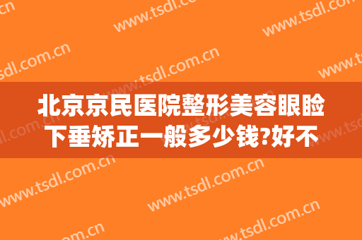 北京京民医院整形美容眼睑下垂矫正一般多少钱?好不好?(西京医院做上眼睑下垂矫正多少钱)