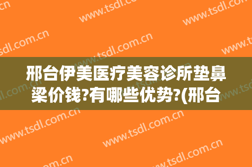 邢台伊美医疗美容诊所垫鼻梁价钱?有哪些优势?(邢台伊美整形医院电话)