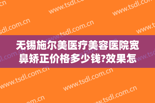 无锡施尔美医疗美容医院宽鼻矫正价格多少钱?效果怎么样?(无锡施尔美整形价格)