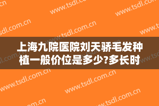 上海九院医院刘天骄毛发种植一般价位是多少?多长时间恢复?