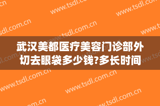 武汉美都医疗美容门诊部外切去眼袋多少钱?多长时间恢复?(武汉外切眼袋最好的医生)
