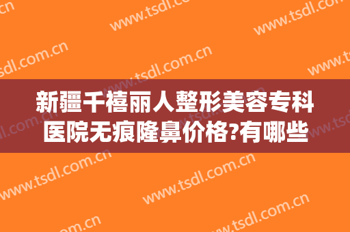 新疆千禧丽人整形美容专科医院无痕隆鼻价格?有哪些优势?(新疆千禧丽人整形医院官网)