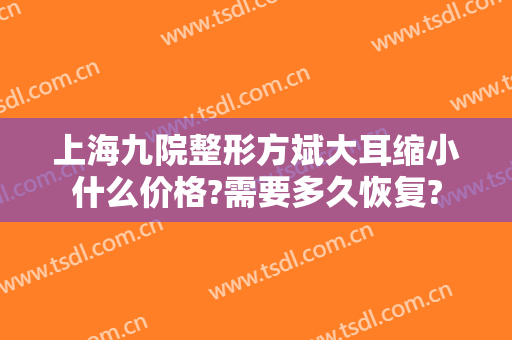 上海九院整形方斌大耳缩小什么价格?需要多久恢复?
